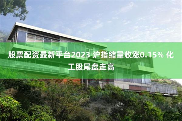 股票配资最新平台2023 沪指缩量收涨0.15% 化工股尾盘走高