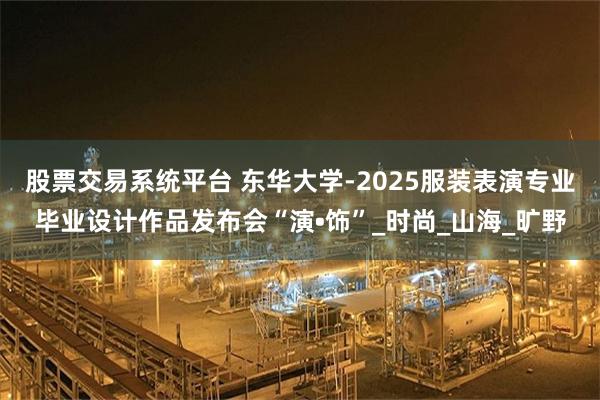 股票交易系统平台 东华大学-2025服装表演专业毕业设计作品发布会“演•饰”_时尚_山海_旷野