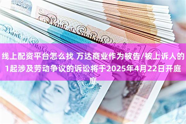 线上配资平台怎么找 万达商业作为被告/被上诉人的1起涉及劳动争议的诉讼将于2025年4月22日开庭