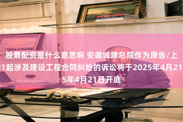 股票配资是什么意思啊 安徽城建总院作为原告/上诉人的1起涉及建设工程合同纠纷的诉讼将于2025年4月21日开庭