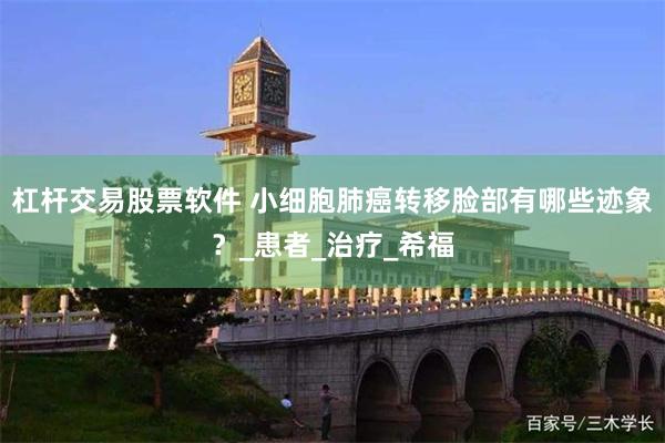 杠杆交易股票软件 小细胞肺癌转移脸部有哪些迹象？_患者_治疗_希福