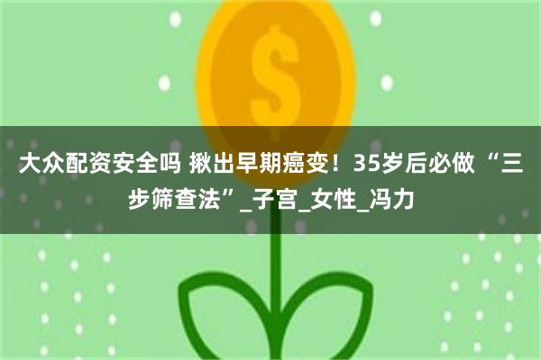 大众配资安全吗 揪出早期癌变！35岁后必做 “三步筛查法”_子宫_女性_冯力