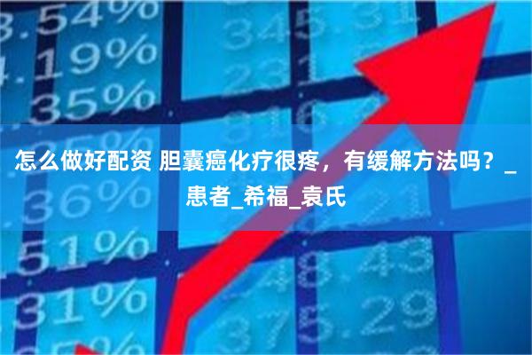 怎么做好配资 胆囊癌化疗很疼，有缓解方法吗？_患者_希福_袁氏