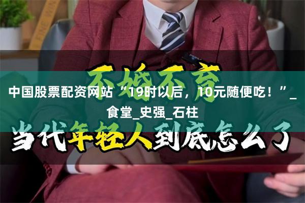 中国股票配资网站 “19时以后，10元随便吃！”_食堂_史强_石柱