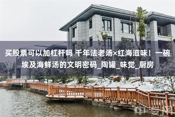 买股票可以加杠杆吗 千年法老汤×红海滋味！一碗埃及海鲜汤的文明密码_陶罐_味觉_厨房