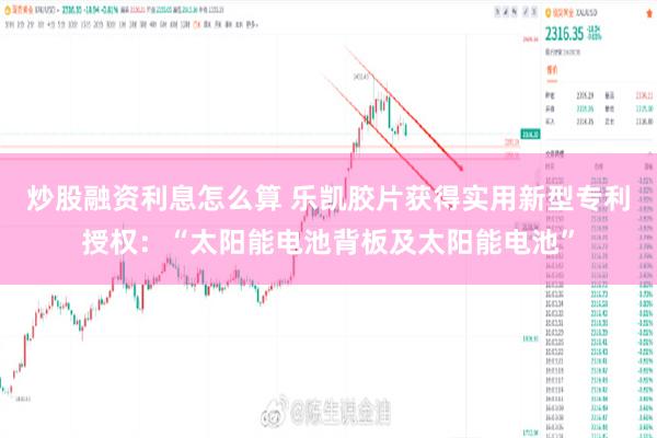 炒股融资利息怎么算 乐凯胶片获得实用新型专利授权：“太阳能电池背板及太阳能电池”