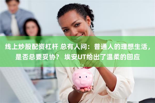 线上炒股配资杠杆 总有人问：普通人的理想生活，是否总要妥协？ 埃安UT给出了温柔的回应
