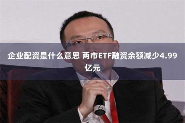 企业配资是什么意思 两市ETF融资余额减少4.99亿元