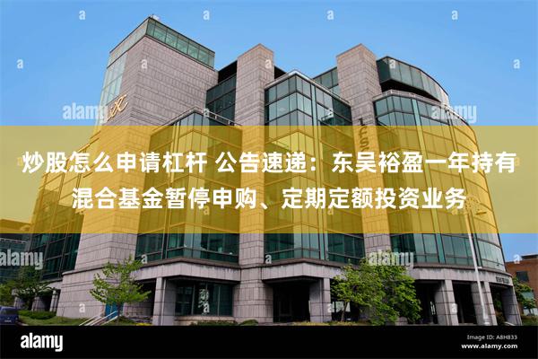 炒股怎么申请杠杆 公告速递：东吴裕盈一年持有混合基金暂停申购、定期定额投资业务