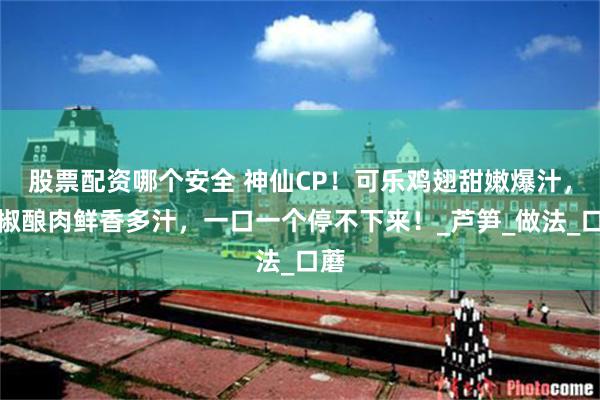 股票配资哪个安全 神仙CP！可乐鸡翅甜嫩爆汁，青椒酿肉鲜香多汁，一口一个停不下来！_芦笋_做法_口蘑