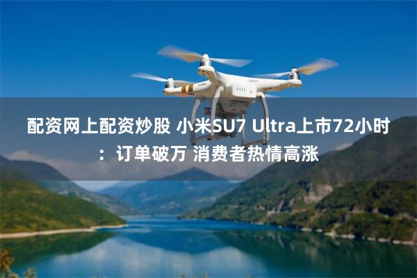 配资网上配资炒股 小米SU7 Ultra上市72小时：订单破万 消费者热情高涨