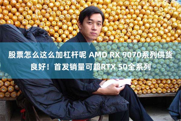 股票怎么这么加杠杆呢 AMD RX 9070系列供货良好！首发销量可超RTX 50全系列