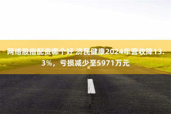 网络股指配资哪个好 济民健康2024年营收降13.3%，亏损减少至5971万元