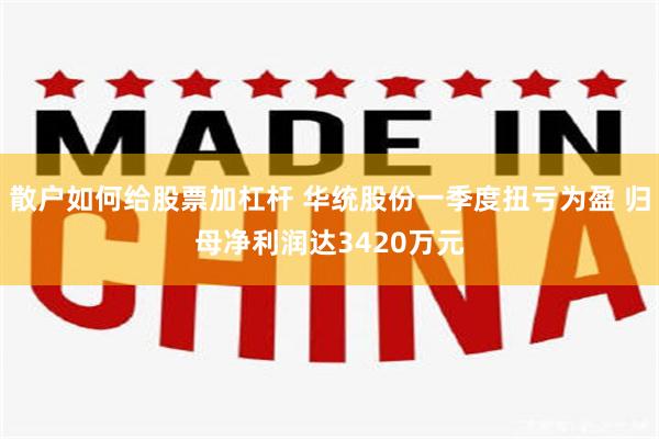 散户如何给股票加杠杆 华统股份一季度扭亏为盈 归母净利润达3420万元