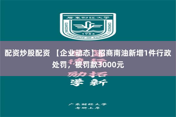 配资炒股配资 【企业动态】招商南油新增1件行政处罚，被罚款3000元