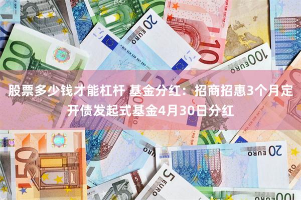 股票多少钱才能杠杆 基金分红：招商招惠3个月定开债发起式基金4月30日分红