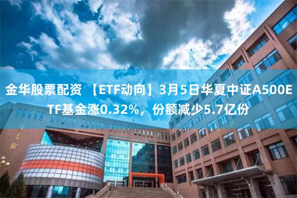 金华股票配资 【ETF动向】3月5日华夏中证A500ETF基金涨0.32%，份额减少5.7亿份