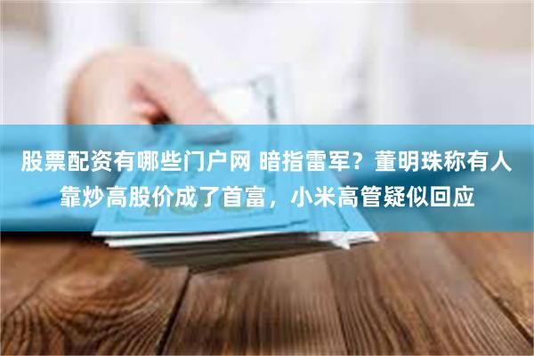 股票配资有哪些门户网 暗指雷军？董明珠称有人靠炒高股价成了首富，小米高管疑似回应