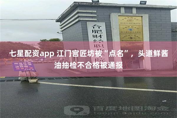 七星配资app 江门宫匠坊被“点名”，头道鲜酱油抽检不合格被通报