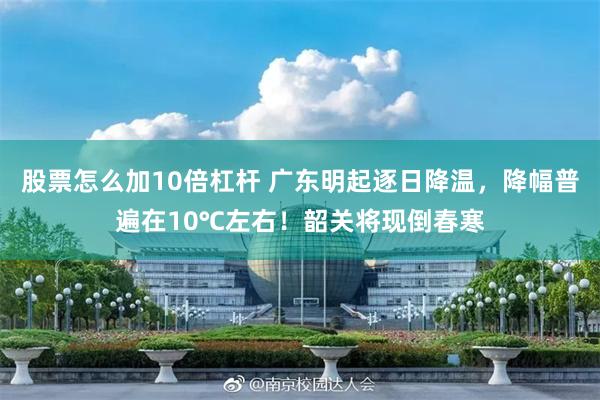 股票怎么加10倍杠杆 广东明起逐日降温，降幅普遍在10℃左右！韶关将现倒春寒