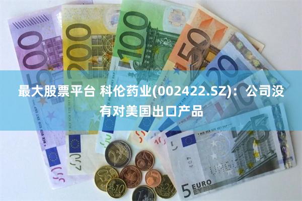 最大股票平台 科伦药业(002422.SZ)：公司没有对美国出口产品