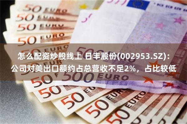 怎么配资炒股线上 日丰股份(002953.SZ)：公司对美出口额约占总营收不足2%，占比较低