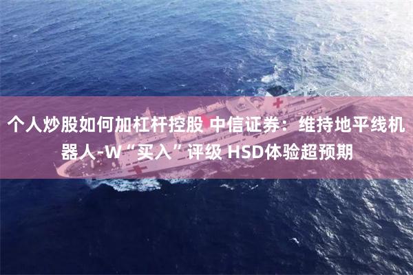 个人炒股如何加杠杆控股 中信证券：维持地平线机器人-W“买入”评级 HSD体验超预期