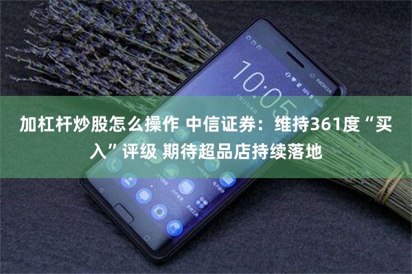 加杠杆炒股怎么操作 中信证券：维持361度“买入”评级 期待超品店持续落地