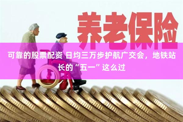 可靠的股票配资 日均三万步护航广交会，地铁站长的“五一”这么过
