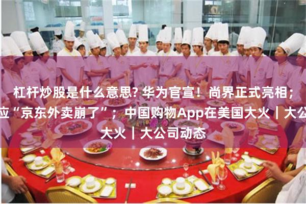 杠杆炒股是什么意思? 华为官宣！尚界正式亮相；京东回应“京东外卖崩了”；中国购物App在美国大火｜大公司动态