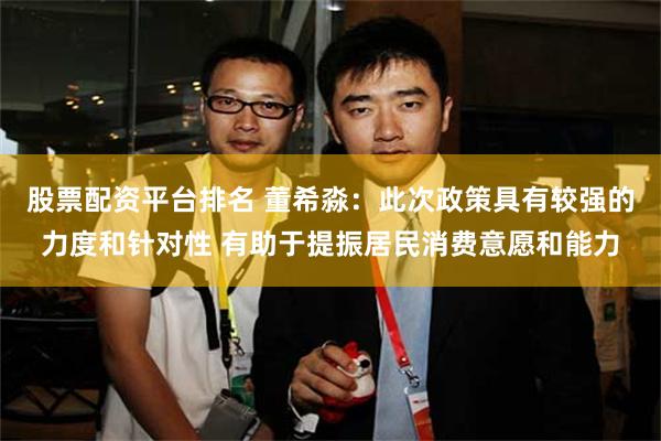 股票配资平台排名 董希淼：此次政策具有较强的力度和针对性 有助于提振居民消费意愿和能力