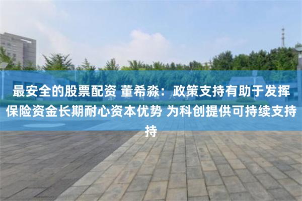 最安全的股票配资 董希淼：政策支持有助于发挥保险资金长期耐心资本优势 为科创提供可持续支持