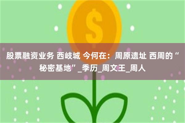 股票融资业务 西岐城 今何在：周原遗址 西周的“秘密基地”_季历_周文王_周人