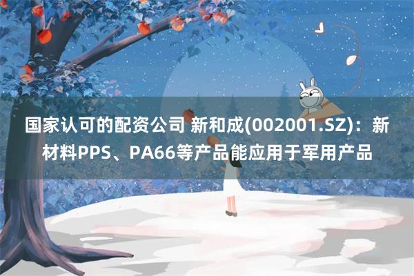 国家认可的配资公司 新和成(002001.SZ)：新材料PPS、PA66等产品能应用于军用产品
