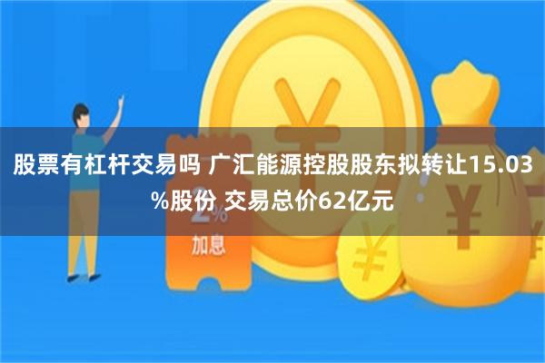 股票有杠杆交易吗 广汇能源控股股东拟转让15.03%股份 交易总价62亿元