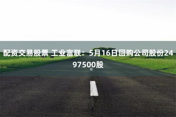 配资交易股票 工业富联：5月16日回购公司股份2497500股