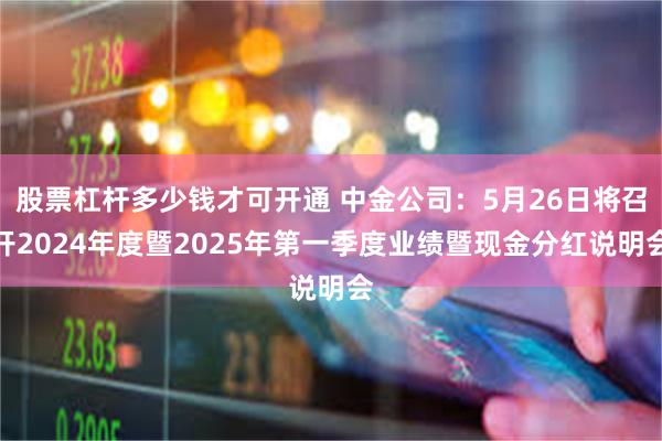 股票杠杆多少钱才可开通 中金公司：5月26日将召开2024年度暨2025年第一季度业绩暨现金分红说明会