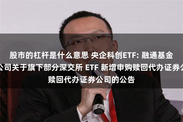 股市的杠杆是什么意思 央企科创ETF: 融通基金管理有限公司关于旗下部分深交所 ETF 新增申购赎回代办证券公司的公告