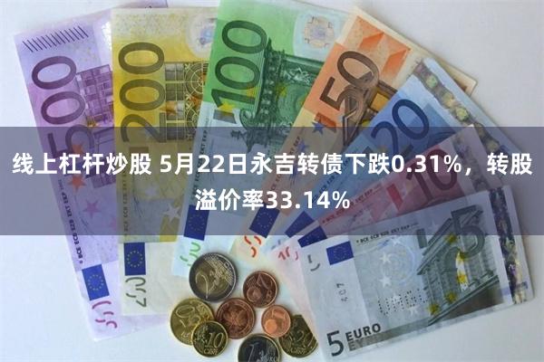 线上杠杆炒股 5月22日永吉转债下跌0.31%，转股溢价率33.14%