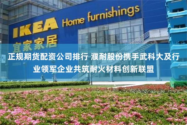 正规期货配资公司排行 濮耐股份携手武科大及行业领军企业共筑耐火材料创新联盟