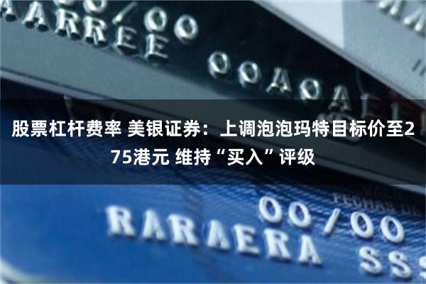 股票杠杆费率 美银证券：上调泡泡玛特目标价至275港元 维持“买入”评级