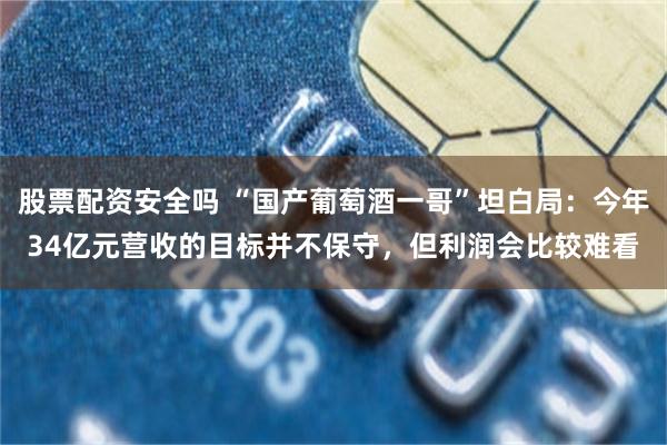 股票配资安全吗 “国产葡萄酒一哥”坦白局：今年34亿元营收的目标并不保守，但利润会比较难看