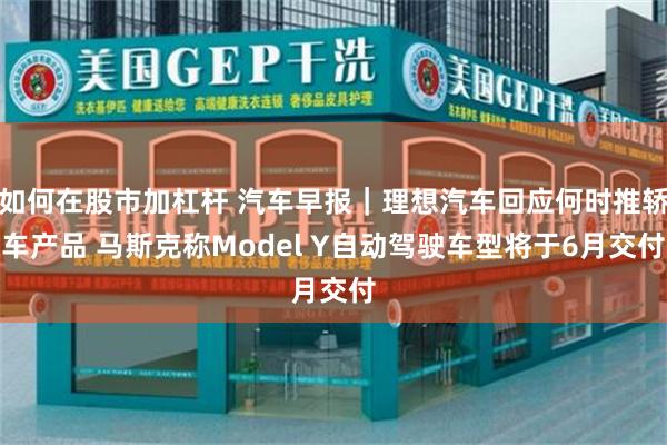 如何在股市加杠杆 汽车早报｜理想汽车回应何时推轿车产品 马斯克称Model Y自动驾驶车型将于6月交付