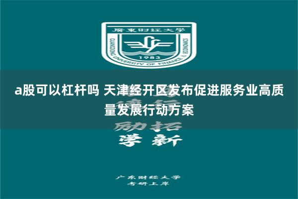 a股可以杠杆吗 天津经开区发布促进服务业高质量发展行动方案