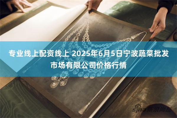 专业线上配资线上 2025年6月5日宁波蔬菜批发市场有限公司价格行情