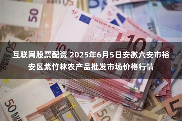 互联网股票配资 2025年6月5日安徽六安市裕安区紫竹林农产品批发市场价格行情