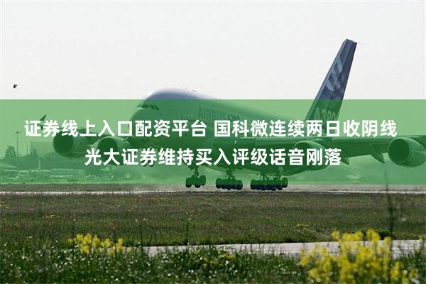 证券线上入口配资平台 国科微连续两日收阴线 光大证券维持买入评级话音刚落