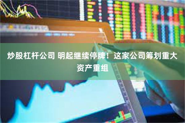 炒股杠杆公司 明起继续停牌！这家公司筹划重大资产重组