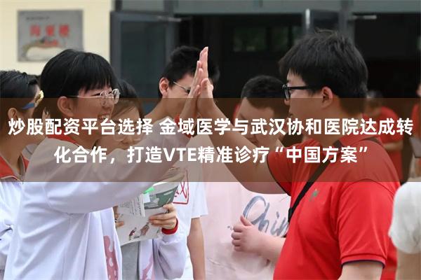 炒股配资平台选择 金域医学与武汉协和医院达成转化合作，打造VTE精准诊疗“中国方案”