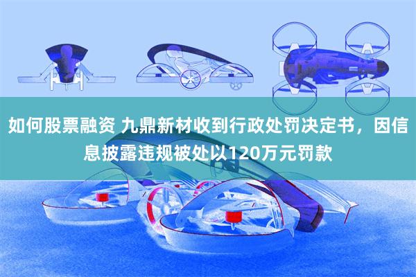 如何股票融资 九鼎新材收到行政处罚决定书，因信息披露违规被处以120万元罚款